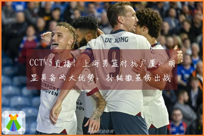 CCTV5直播！上海男篮对抗广厦，明显具备两大优势，孙铭徽虽伤出战！
