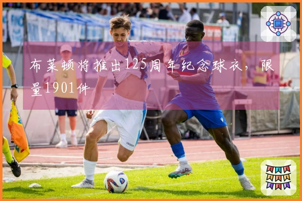 布莱顿将推出125周年纪念球衣，限量1901件