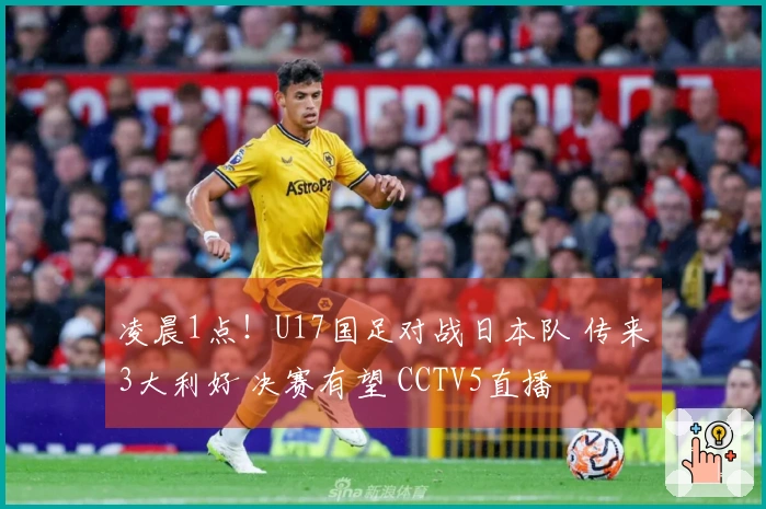 凌晨1点！U17国足对战日本队 传来3大利好 决赛有望 CCTV5直播