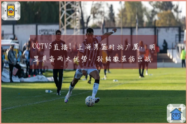 CCTV5直播！上海男篮对抗广厦，明显具备两大优势，孙铭徽虽伤出战！